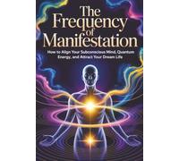 The Frequency of Manifestation: How to Align Your Subconscious Mind, Quantum Energy, and Attract Your Dream Life