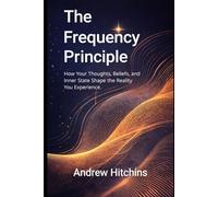 The Frequency Principle: How Your Thoughts, Beliefs, and Inner State Shape the Reality You Experience