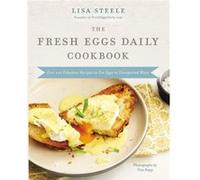 The Fresh Eggs Daily Cookbook Over 100 Fabulous Recipes to Use Eggs in Unexpected Ways by Lisa Steele Lisa Steele (Auteur)