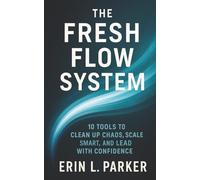The Fresh Flow System: 10 Tools to Clean Up Chaos, Scale Smart, and Lead with Confidence