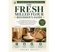 THE FRESH MILLED FLOUR BEGINNER'S GUIDE: How to Mill Your Own Flour at Home, Choose the Right Grains, Avoid Costly Mistakes, and Bake Soft, Flavorful Bread, Pastries, and Everyday Meals from Scratch