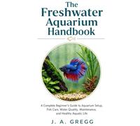 The Freshwater Aquarium Handbook: A Complete Beginner’s Guide to Aquarium Setup, Fish Care, Water Quality, Maintenance, and Healthy Aquatic Life