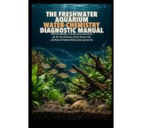 The Freshwater Aquarium Water-Chemistry Diagnostic Manual: Read the Numbers, Find the Cause, and Correct pH, KH, GH, Ammonia, Nitrite, Nitrate, CO2, and Mineral Problems Without Chasing Test Kits