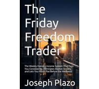 The Friday Freedom Trader: The Weekly Options Income System That Pays You Consistently, Eliminates Market Anxiety, and Lets You Finish Flat Before the Weekend