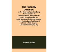 The Friendly Daemon, Or The Generous Apparition Being A True Narrative Of A Miraculous Cure, Newly Perform'd Upon That Famous Deaf And Dumb Gentleman, Dr. Duncan Campbel, By A Familiar Spirit That App