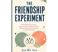 The Friendship Experiment: An 8-Week Plan to Turn Acquaintances into Real Friends Without Awkward Networking or Forced Positivity
