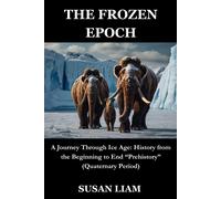 The Frozen Epoch: A Journey Through Ice Age: History From The Beginning To End Prehistory (Quaternary Period)