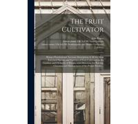The Fruit Cultivator: Being A Practical And Accurate Description Of All The Most Esteemed Species And Varieties Of Fruit Cultivated In The G
