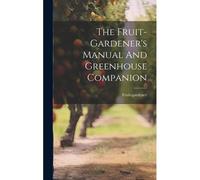 The Fruit-Gardener's Manual And Greenhouse Companion