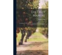 The Fruit Manual; Containing The Descriptions, Synonumes And Classification Of The Fruits And Fruit Trees Of Great Britain