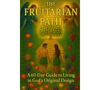 The Fruitarian Path: A 60-Day Guide to God's Original Design: Detox, Fasting, and Plant-Based Living for Weight Loss, Clarity, and Spiritual Renewal