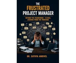 THE FRUSTRATED PROJECT MANAGER: Beyond the Framework - 18 Real Lessons from the Trenches