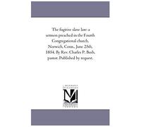 The Fugitive Slave Law: A Sermon Preached In The Fourth Congregational Church, Norwich, Conn., June 25th, 1854. By Rev. Charles P. Bush, Pasto