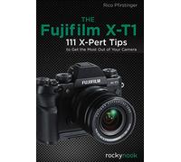 The Fujifilm X-T1: 111 X-Pert Tips to Get the Most Out of Your Camera