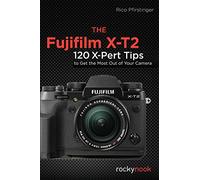 The Fujifilm X-T2: 120 X-Pert Tips to Get the Most Out of Your Camera