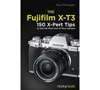 The Fujifilm X-T3: 150 X-Pert Tips to Get the Most Out of Your Camera