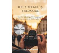 THE FUJIFILM X-T5 FIELD GUIDE: Real-World Settings, Film Recipes, and Autofocus Mastery for the Everyday Shooter
