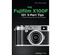 The Fujifilm X100F: 101 X-Pert Tips to Get the Most Out of Your Camera