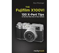The Fujifilm X100vi: 130 X-pert Tips to Get the Most Out of Your Camera