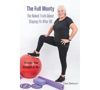 The Full Monty: The Naked Truth About Staying Fit After 60. Uncover Your Strength at 60+