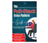 The Full-Stack Cross-Platform Guide: Develop Web, Mobile, and Desktop Apps with a Single Codebase