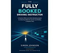 The Fully Booked Driving Instructor: A Practical Offline and Online Marketing System for Attracting Better-Fit Learners and Building a Healthier Diary