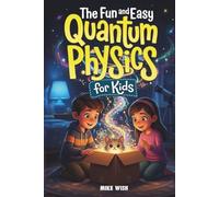 The Fun and Easy Quantum Physics for Kids: A Beginner Book for Making Big Science Ideas Clear, Fun, and Confidence-Building