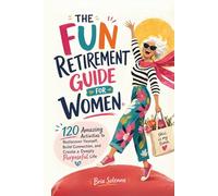 THE FUN RETIREMENT GUIDE FOR WOMEN: 120 Amazing Activities to Rediscover Yourself, Build Connection, and Create a Deeply Purposeful Life