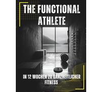 The Functional Athlete: In 12 Wochen zu ganzheitlicher Fitness