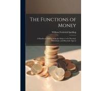 The Functions Of Money; A Handbook Dealing With The Subject In Its Practical, Theoretical, And Historical Aspects