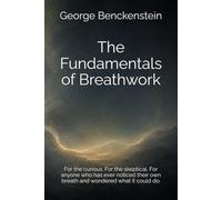 THE FUNDAMENTALS OF BREATHWORK: For the curious. For the skeptical. For anyone who has ever noticed their own breath and wondered what it could do.