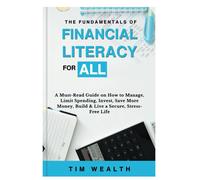 The Fundamentals Of Financial Literacy For All: A Must-Read Guide On How To Manage, Limit Spending, Invest, Save More Money, Build & Live A Secure, Stress-Free Life