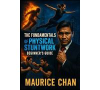 The Fundamentals of Physical Stuntwork: Beginner’s Guide - Essential Techniques, Safety, Falls, and On-Set Secrets