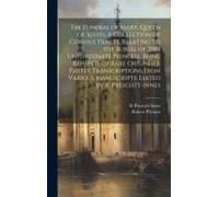 The Funeral Of Mary, Queen Of Scots. A Collection Of Curious Tracts, Relating To The Burial Of This Unfortunate Princess, Being Reprints Of Rare Originals, Partly Transcriptions From Various Manuscrip