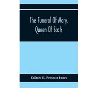 The Funeral Of Mary, Queen Of Scots. A Collection Of Curious Tracts, Relating To The Burial Of This Unfortunate Princess, Being Reprints Of Rare Originals, Partly Transcriptions From Various Manuscrip