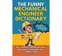 THE FUNNY MECHANICAL ENGINEER DICTIONARY: 300+ Funny, Sarcastic and Brutally Honest Definitions Only Mechanical Engineers Will Understand