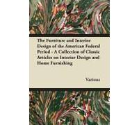 The Furniture And Interior Design Of The American Federal Period - A Collection Of Classic Articles On Interior Design And Home Furnishing