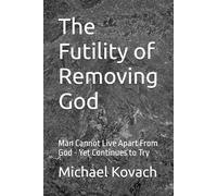 The Futility of Removing God: Man Cannot Live Apart From God - Yet Continues to Try