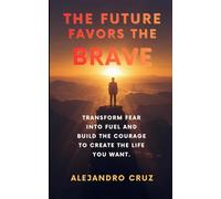 The future favors the brave: Transform Fear Into Fuel and Build the Courage to Create the Life You Want