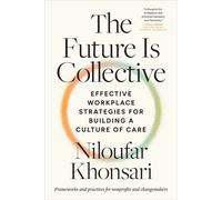 The Future Is Collective Effective Workplace Strategies for Building a Culture of Care--Frameworks and practices for nonprofits and changemakers - Niloufar Khonsari - North Atlantic Books - ebook (ePu