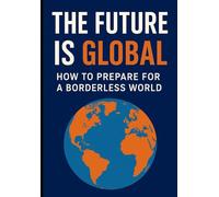 The Future Is Global: How to Prepare for a Borderless World: Master Skills for Tomorrow's Connected Economy