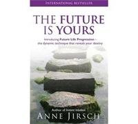 The Future Is Yours: Introducing Future Life Progression - the dynamic technique that reveals your destiny