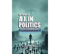 The Future Of A.I. In Politics: How Artificial Intelligence Will Reshape Elections, Policy, And Power: Navigating Artificial Intelligence, Algorithmic Bias, The Future Of Political Decision-Making: 4