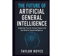 The Future of Artificial General Intelligence: Exploring True AI, Human Impact and the Road to Superintelligence