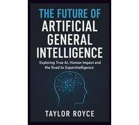 The Future of Artificial General Intelligence: Exploring True AI, Human Impact and the Road to Superintelligence