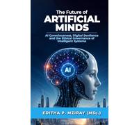 The Future of ARTIFICIAL MINDS: AI Consciousness, Digital Sentience and the Ethical Governance of Intelligent Systems