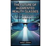 The Future Of Augmented Reality Glasses: Inside Meta Orion And Snapchat Spectacles: How Smart Glasses Are Revolutionizing Technology And Shaping The Future