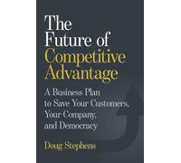 The Future of Competitive Advantage: A Business Plan to Save Your Customers, Your Company, and Democracy