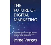 THE FUTURE OF DIGITAL MARKETING: Lead the Transformation: 160 Prompts to Integrate Omnichannel Strategy, Analytics, and AI Automation.