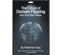 The Future of Domain Flipping and Your Next Steps: Proven Tactics for Turning Domain Names into Real Wealth